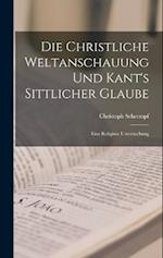 Die Christliche Weltanschauung und Kant's Sittlicher Glaube: Eine Religiöse Untersuchung 