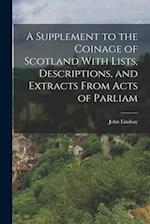 A Supplement to the Coinage of Scotland With Lists, Descriptions, and Extracts From Acts of Parliam 