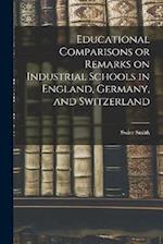 Educational Comparisons or Remarks on Industrial Schools in England, Germany, and Switzerland 