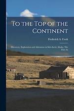 To the top of the Continent; Discovery, Exploration and Adventure in Sub-arctic Alaska. The First As 