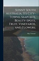 Sunny South Australia, its City-Towns, Seaports, Beauty-Spots, Fruit, Vineyards, and Flowers; 