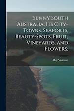 Sunny South Australia, its City-Towns, Seaports, Beauty-Spots, Fruit, Vineyards, and Flowers; 