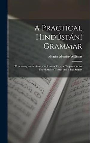 A Practical Hindústání Grammar: Containing the Accidence in Roman Type, a Chapter On the Use of Arabic Words, and a Full Syntax