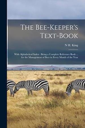 The Bee-Keeper's Text-Book: With Alphabetical Index : Being a Complete Reference Book ... for the Management of Bees in Every Month of the Year