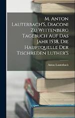 M. Anton Lauterbach'S, Diaconi Zu Wittenberg Tagebuch Auf Das Jahr 1538, Die Hauptquelle Der Tischreden Luther'S