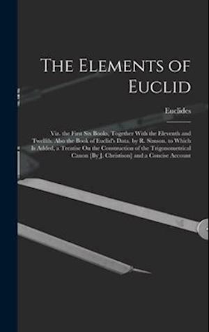 The Elements of Euclid; Viz. the First Six Books, Together With the Eleventh and Twelfth. Also the Book of Euclid's Data. by R. Simson. to Which Is Ad