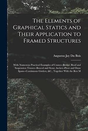 The Elements of Graphical Statics and Their Application to Framed Structures: With Numerous Practical Examples of Cranes--Bridge, Roof and Suspension
