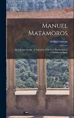 Manuel Matamoros: His Life and Death : A Narrative of the Late Persecution of Christians in Spain