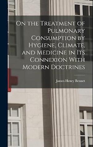 On the Treatment of Pulmonary Consumption by Hygiene, Climate, and Medicine in Its Connexion With Modern Doctrines