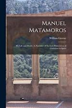 Manuel Matamoros: His Life and Death : A Narrative of the Late Persecution of Christians in Spain 