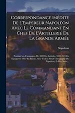 Correspondance Inédite De L'Empereur Napoléon Avec Le Commandant En Chef De L'Artillerie De La Grande Armée