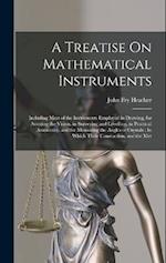 A Treatise On Mathematical Instruments: Including Most of the Instruments Employed in Drawing, for Assisting the Vision, in Surveying and Levelling, i