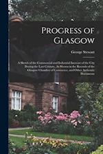 Progress of Glasgow: A Sketch of the Commercial and Industrial Increase of the City During the Last Century, As Shown in the Records of the Glasgow Ch