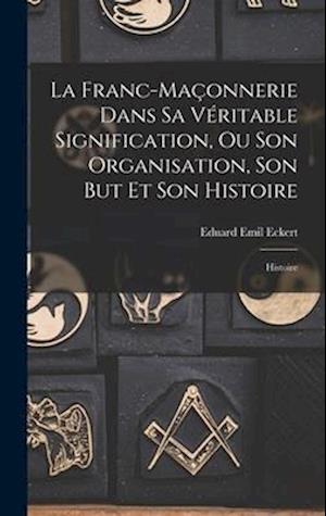 La Franc-Maçonnerie Dans Sa Véritable Signification, Ou Son Organisation, Son But Et Son Histoire