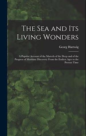 The Sea and Its Living Wonders: A Popular Account of the Marvels of the Deep and of the Progress of Maritime Discovery From the Earliest Ages to the P