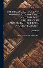 The Life and Acts of John Whitgift, D.D., the Third and Last Lord Archbishop of Canterbury in the Reign of Queen Elizabeth: The Life and Acts of John 
