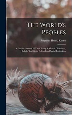 The World's Peoples: A Popular Account of Their Bodily & Mental Characters, Beliefs, Traditions, Political and Social Institutions