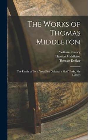 The Works of Thomas Middleton: The Family of Love. Your Five Gallants. a Mad World, My Masters