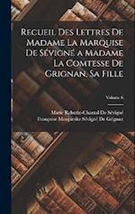 Recueil Des Lettres De Madame La Marquise De Sévigné a Madame La Comtesse De Grignan, Sa Fille; Volume 6