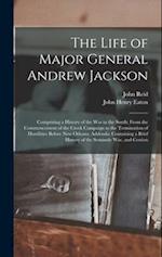 The Life of Major General Andrew Jackson: Comprising a History of the War in the South; From the Commencement of the Creek Campaign to the Termination