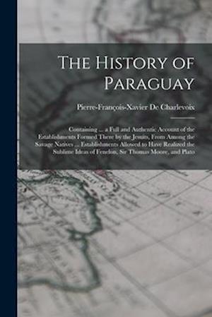 The History of Paraguay: Containing ... a Full and Authentic Account of the Establishments Formed There by the Jesuits, From Among the Savage Natives