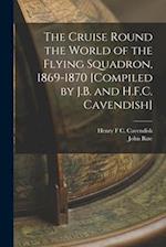 The Cruise Round the World of the Flying Squadron, 1869-1870 [Compiled by J.B. and H.F.C. Cavendish] 
