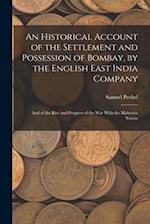 An Historical Account of the Settlement and Possession of Bombay, by the English East India Company: And of the Rise and Progress of the War With the 