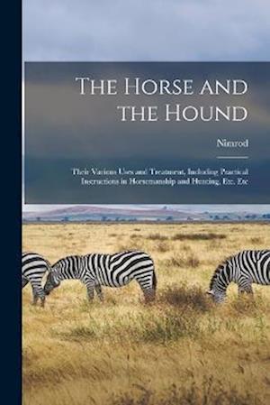 The Horse and the Hound: Their Various Uses and Treatment, Including Practical Instructions in Horsemanship and Hunting, Etc. Etc