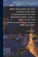 Brief Remarks On the Character and Composition of the Russian Army, and a Sketch of the Campaigns in Poland in 1806 and 1807 
