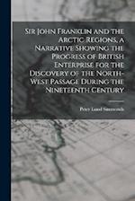 Sir John Franklin and the Arctic Regions, a Narrative Showing the Progress of British Enterprise for the Discovery of the North-West Passage During th