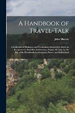 A Handbook of Travel-Talk: A Collection of Dialogues and Vocabularies Intended to Serve As Interpreter to Travellers in Germany, France, Or Italy, by 