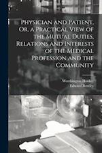 Physician and Patient, Or, a Practical View of the Mutual Duties, Relations and Interests of the Medical Profession and the Community 