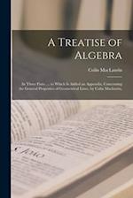 A Treatise of Algebra: In Three Parts. ... to Which Is Added an Appendix, Concerning the General Properties of Geometrical Lines. by Colin Maclaurin, 