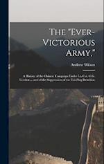 The "Ever-Victorious Army,": A History of the Chinese Campaign Under Lt.-Col. C.G. Gordon ... and of the Suppression of the Tai-Ping Rebellion 