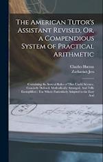 The American Tutor's Assistant Revised, Or, a Compendious System of Practical Arithmetic: Containing the Several Rules of That Useful Science, Concise