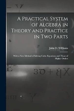 A Practical System of Algebra in Theory and Practice in Two Parts: With a New Method of Solving Cubic Equations and Those of Higher Orders