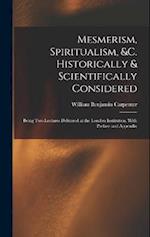 Mesmerism, Spiritualism, &c. Historically & Scientifically Considered: Being Two Lectures Delivered at the London Institution, With Preface and Append