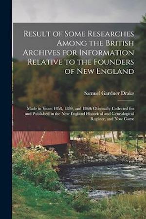 Result of Some Researches Among the British Archives for Information Relative to the Founders of New England: Made in Years 1858, 1859, and 1860: Orig