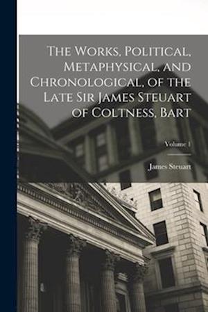The Works, Political, Metaphysical, and Chronological, of the Late Sir James Steuart of Coltness, Bart; Volume 1