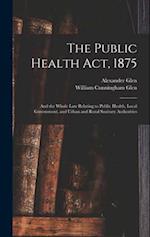 The Public Health Act, 1875: And the Whole Law Relating to Public Health, Local Government, and Urban and Rural Sanitary Authorities 