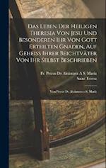 Das Leben Der Heiligen Theresia Von Jesu Und Besonderen Ihr Von Gott Erteilten Gnaden, Auf Geheiss Ihrer Beichtväter Von Ihr Selbst Beschrieben