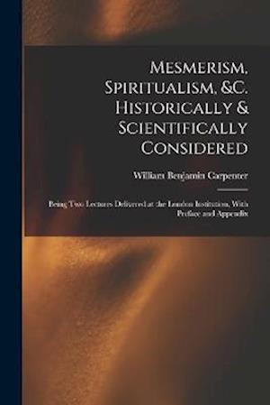 Mesmerism, Spiritualism, &c. Historically & Scientifically Considered: Being Two Lectures Delivered at the London Institution, With Preface and Append