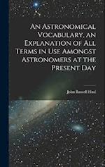 An Astronomical Vocabulary, an Explanation of All Terms in Use Amongst Astronomers at the Present Day 