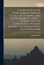 A Narrative of the Operations of Captain Little's Detachment, and of the Mahratta Army ... During the Late Confederacy in India, Against the Nawab Tip