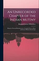 An Unrecorded Chapter of the Indian Mutiny: Being the Personal Reminiscences, Compiled From a Diary and Letters Written On the Spot 