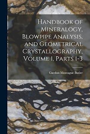 Handbook of Mineralogy, Blowpipe Analysis, and Geometrical Crystallography, Volume 1, parts 1-3