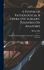 A System of Pathological & Operative Surgery, Founded On Anatomy: Illustrated by Drawings of Diseased Structure, and Plans of Operation 