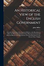 An Historical View of the English Government: From the Settlement of the Saxons in Britain, to the Revolutin in 1688 : To Which Are Subjoined, Some Di