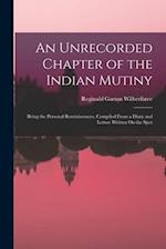 An Unrecorded Chapter of the Indian Mutiny: Being the Personal Reminiscences, Compiled From a Diary and Letters Written On the Spot 