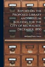 Report On the Proposed Library and Museum Building for the City of Milwaukee, December, 1890 